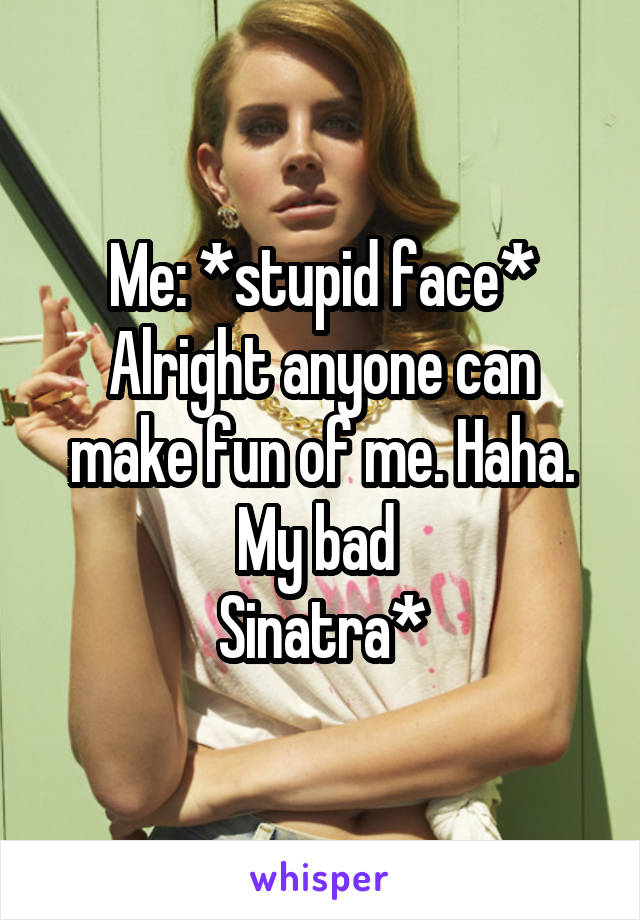 Me: *stupid face*
Alright anyone can make fun of me. Haha. My bad 
Sinatra*
