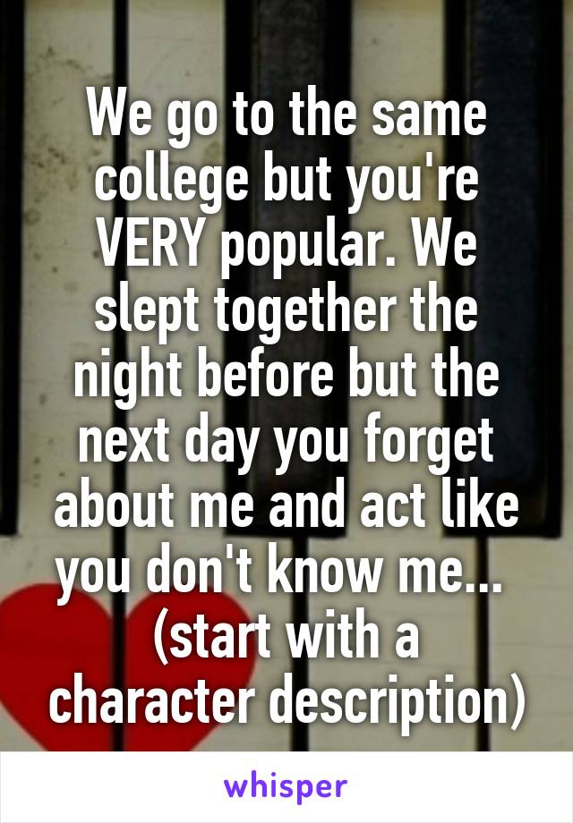 We go to the same college but you're VERY popular. We slept together the night before but the next day you forget about me and act like you don't know me... 
(start with a character description)