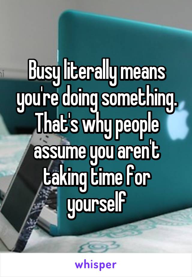 Busy literally means you're doing something. That's why people assume you aren't taking time for yourself
