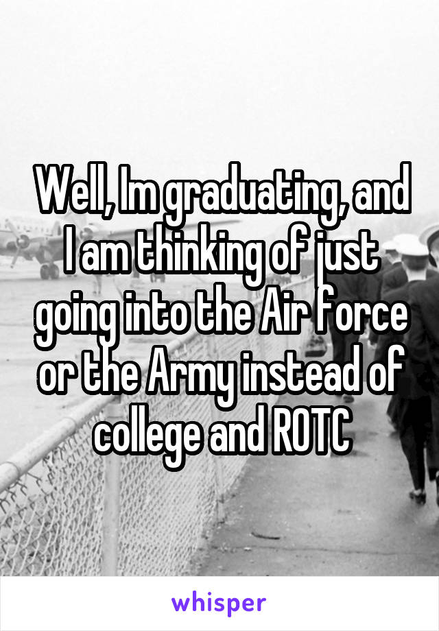 Well, Im graduating, and I am thinking of just going into the Air force or the Army instead of college and ROTC