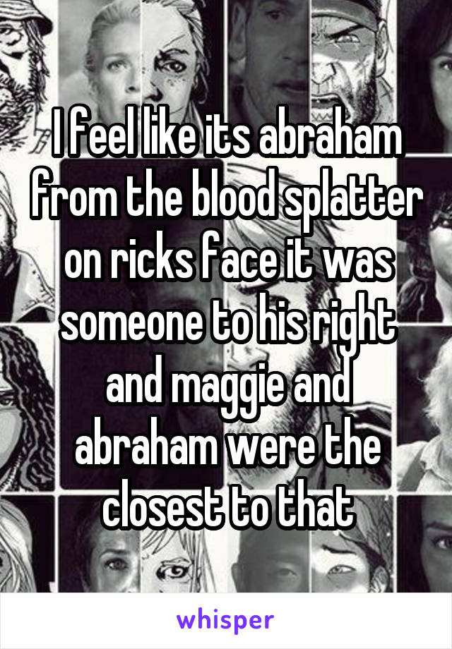 I feel like its abraham from the blood splatter on ricks face it was someone to his right and maggie and abraham were the closest to that