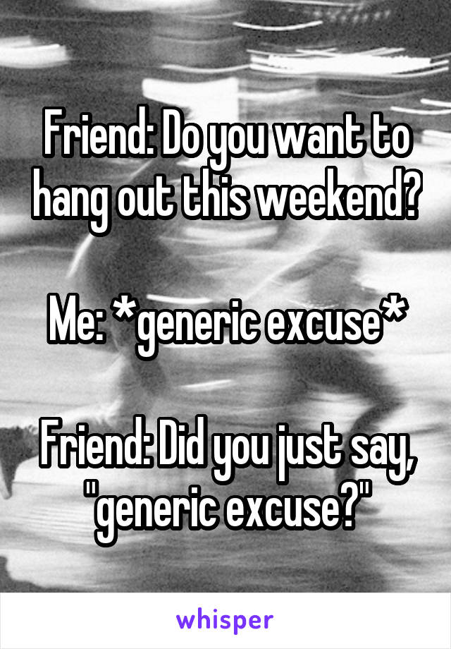 Friend: Do you want to hang out this weekend?
 
Me: *generic excuse*
 
Friend: Did you just say, "generic excuse?"