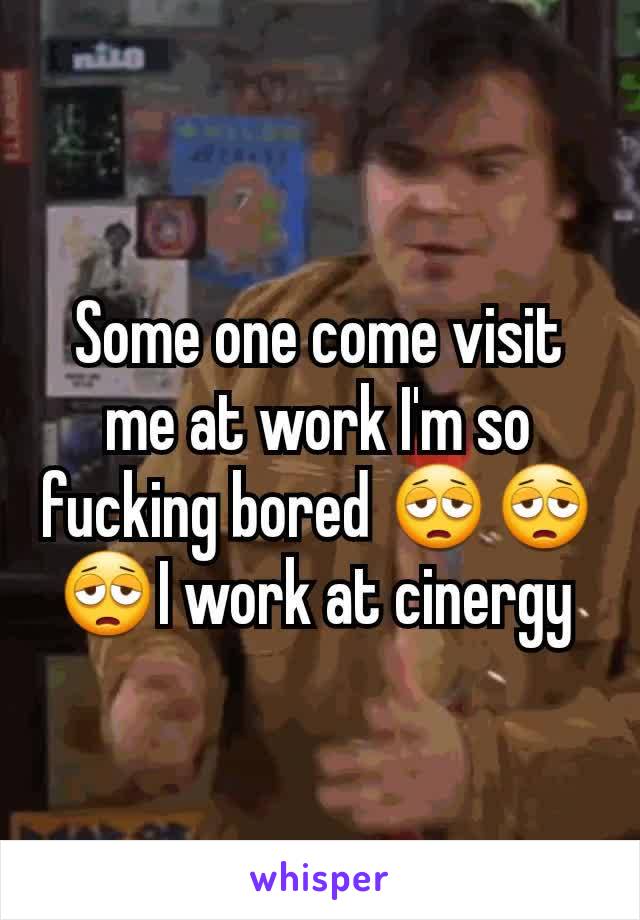Some one come visit me at work I'm so fucking bored 😩😩😩I work at cinergy 