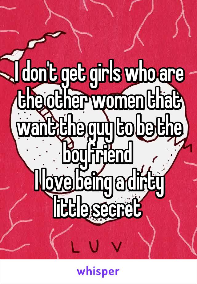 I don't get girls who are the other women that want the guy to be the boyfriend 
I love being a dirty little secret 