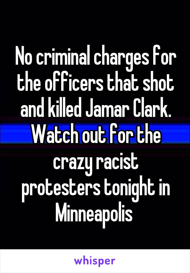 No criminal charges for the officers that shot and killed Jamar Clark. Watch out for the crazy racist protesters tonight in Minneapolis 