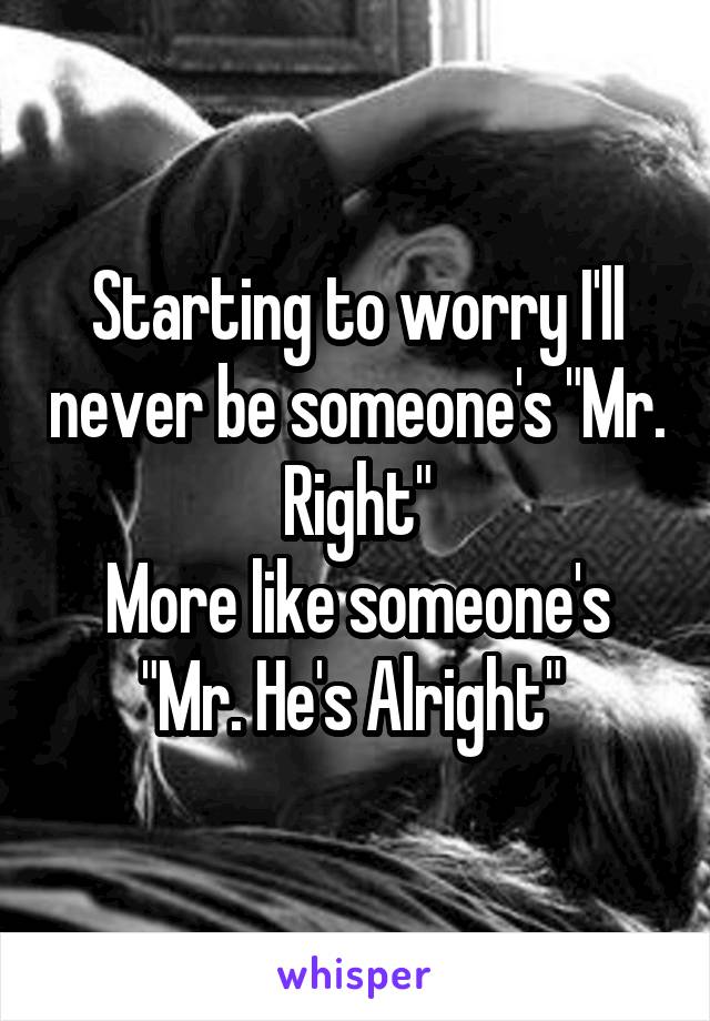 Starting to worry I'll never be someone's "Mr. Right"
More like someone's "Mr. He's Alright" 
