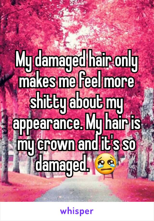 My damaged hair only makes me feel more shitty about my appearance. My hair is my crown and it's so damaged. 😢