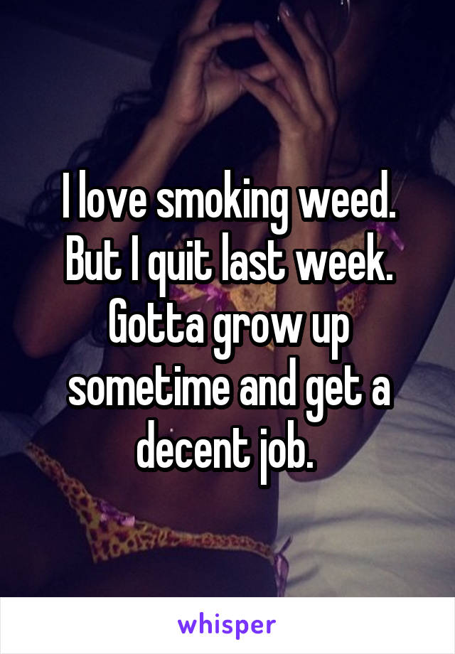 I love smoking weed. But I quit last week. Gotta grow up sometime and get a decent job. 