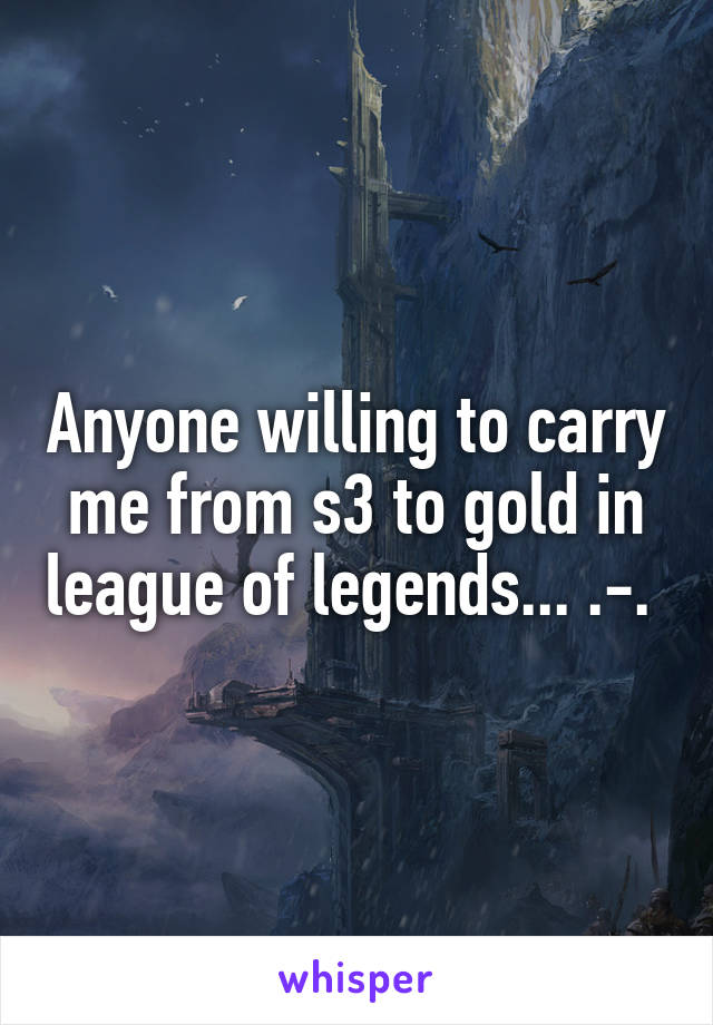 Anyone willing to carry me from s3 to gold in league of legends... .-. 
