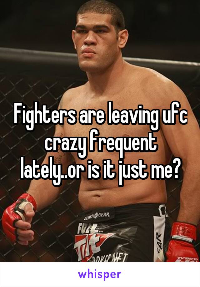 Fighters are leaving ufc crazy frequent lately..or is it just me?