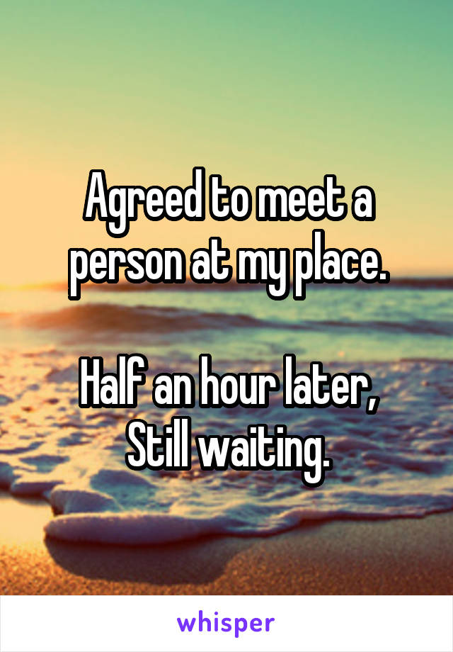 Agreed to meet a person at my place.

Half an hour later,
Still waiting.