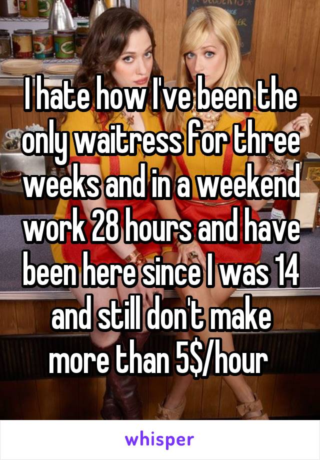 I hate how I've been the only waitress for three weeks and in a weekend work 28 hours and have been here since I was 14 and still don't make more than 5$/hour 