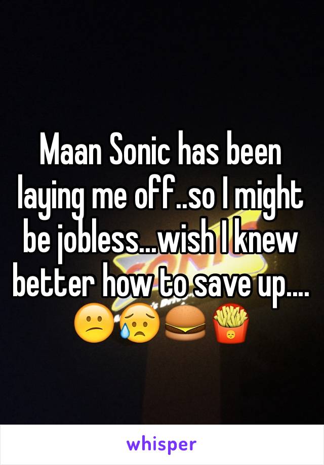 Maan Sonic has been laying me off..so I might be jobless...wish I knew better how to save up....
😕😥🍔🍟