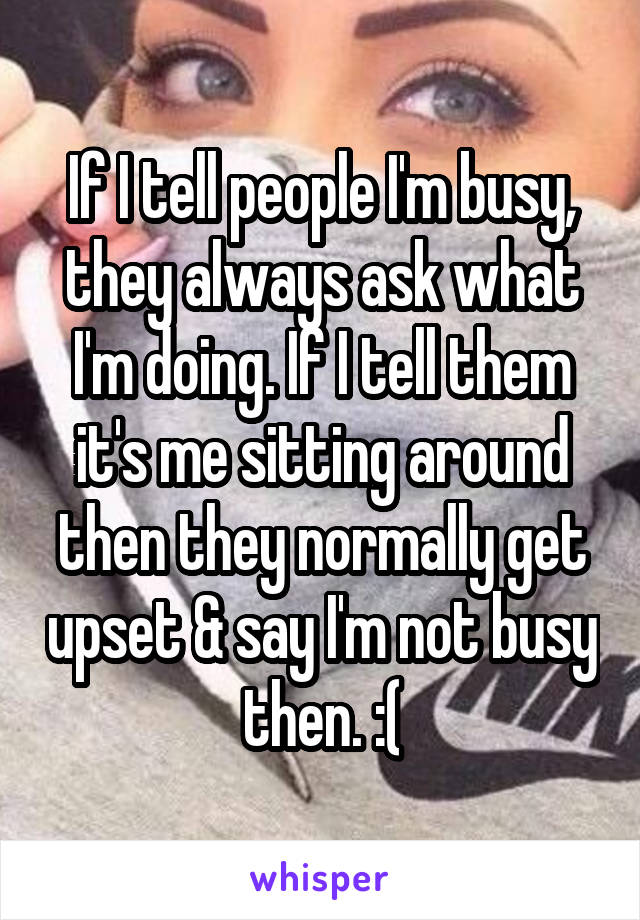 If I tell people I'm busy, they always ask what I'm doing. If I tell them it's me sitting around then they normally get upset & say I'm not busy then. :(