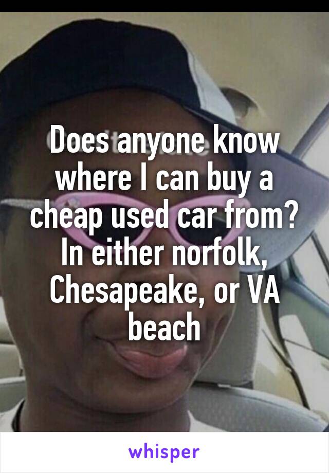 Does anyone know where I can buy a cheap used car from? In either norfolk, Chesapeake, or VA beach