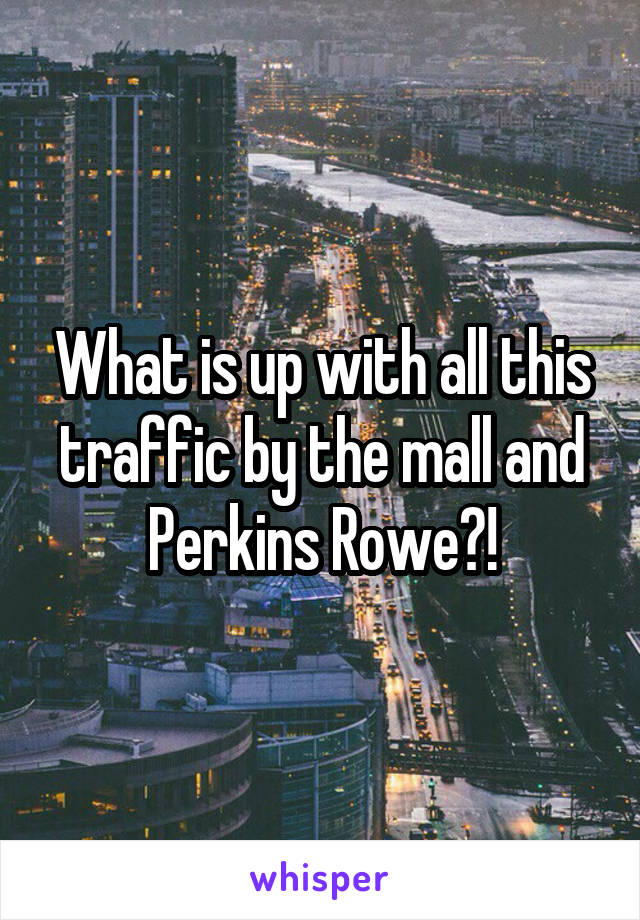 What is up with all this traffic by the mall and Perkins Rowe?!