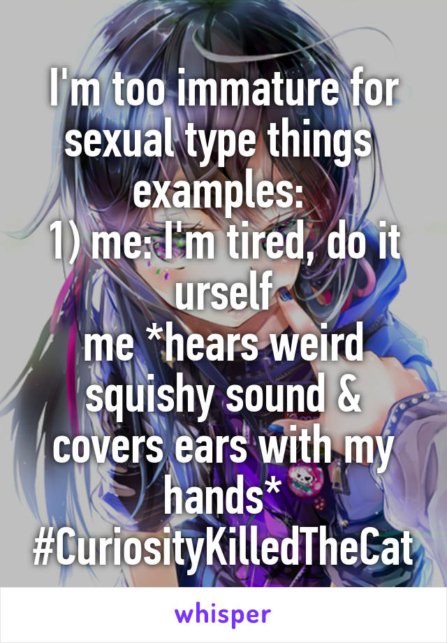 I'm too immature for sexual type things 
examples: 
1) me: I'm tired, do it urself
me *hears weird squishy sound & covers ears with my hands*
#CuriosityKilledTheCat