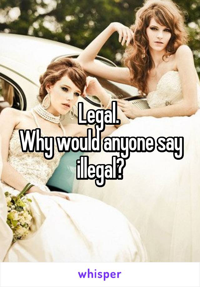 Legal. 
Why would anyone say illegal?