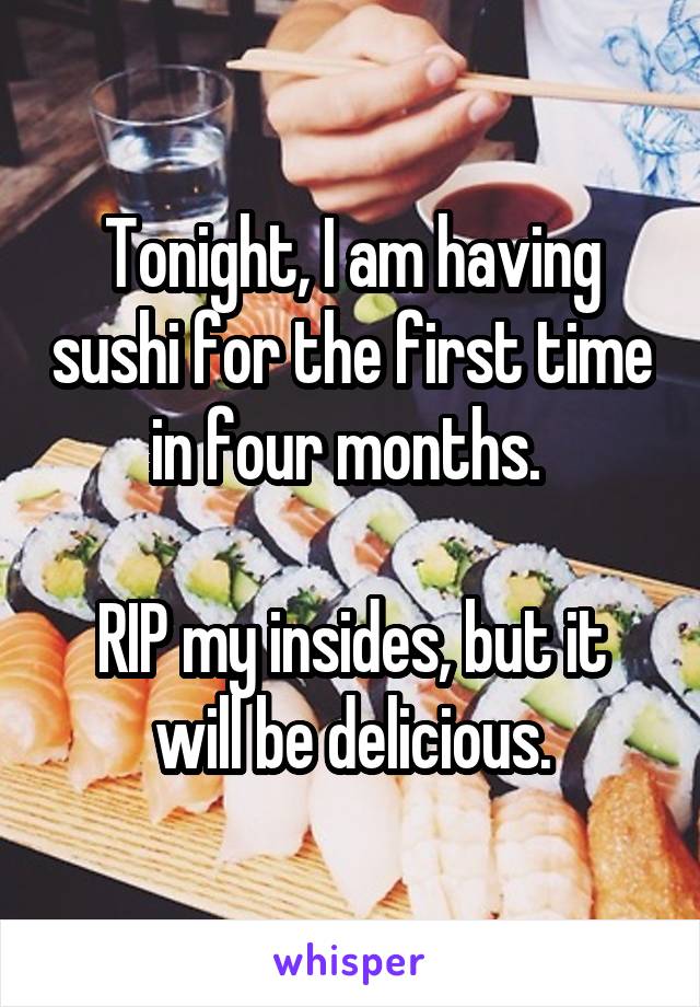 Tonight, I am having sushi for the first time in four months. 

RIP my insides, but it will be delicious.