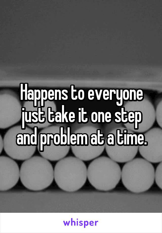 Happens to everyone just take it one step and problem at a time.