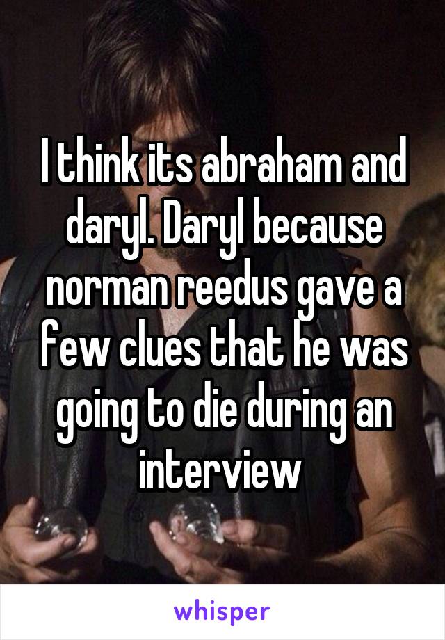 I think its abraham and daryl. Daryl because norman reedus gave a few clues that he was going to die during an interview 
