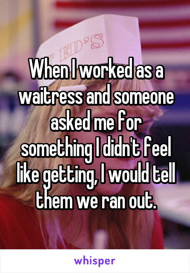When I worked as a waitress and someone asked me for something I didn't feel like getting, I would tell them we ran out.