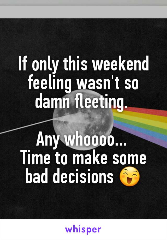 If only this weekend feeling wasn't so damn fleeting. 

Any whoooo... 
Time to make some bad decisions 😄
