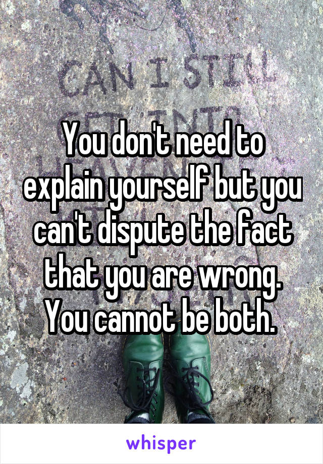You don't need to explain yourself but you can't dispute the fact that you are wrong. You cannot be both. 