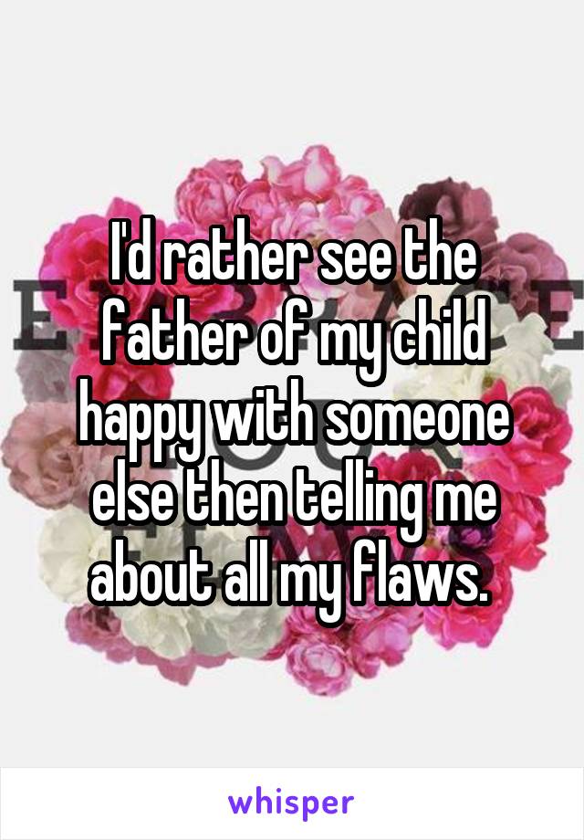 I'd rather see the father of my child happy with someone else then telling me about all my flaws. 