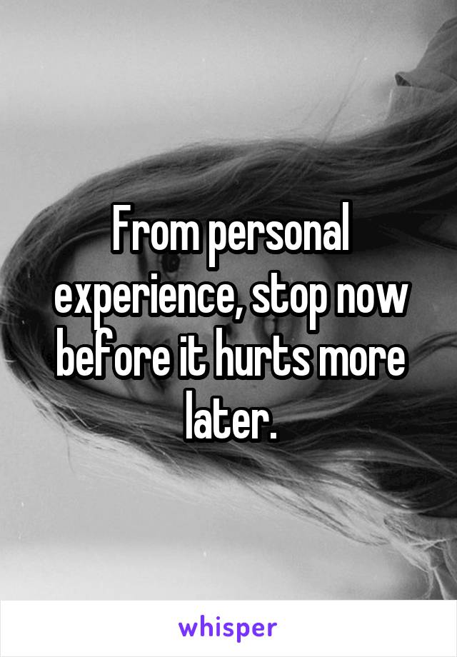 From personal experience, stop now before it hurts more later.