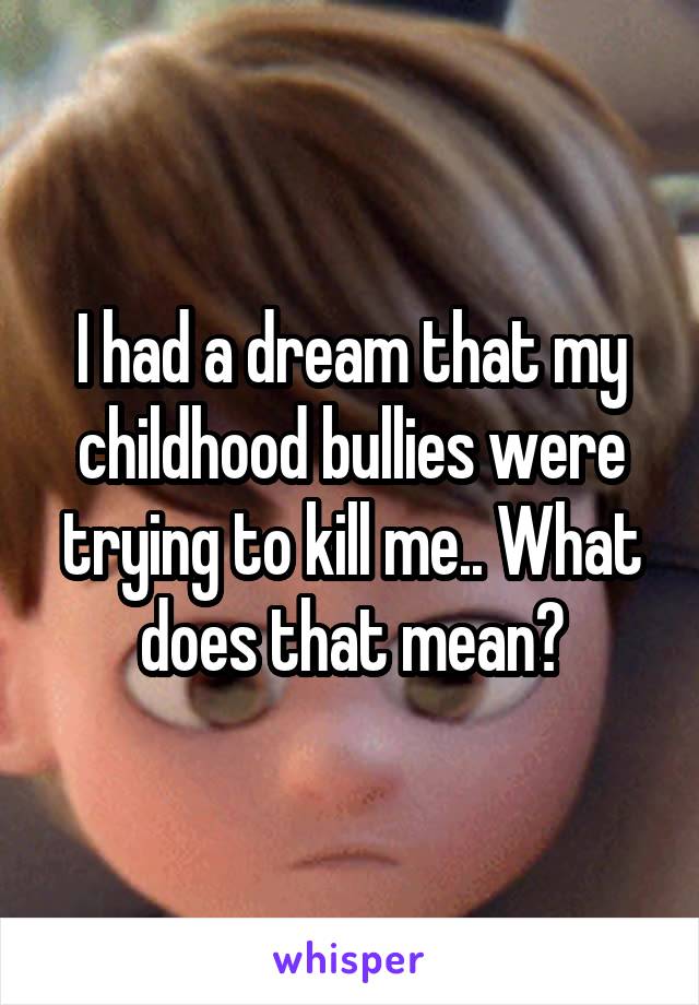 I had a dream that my childhood bullies were trying to kill me.. What does that mean?