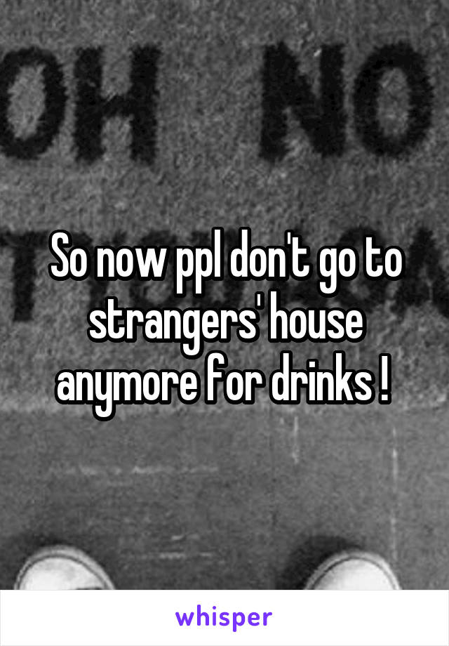 So now ppl don't go to strangers' house anymore for drinks ! 