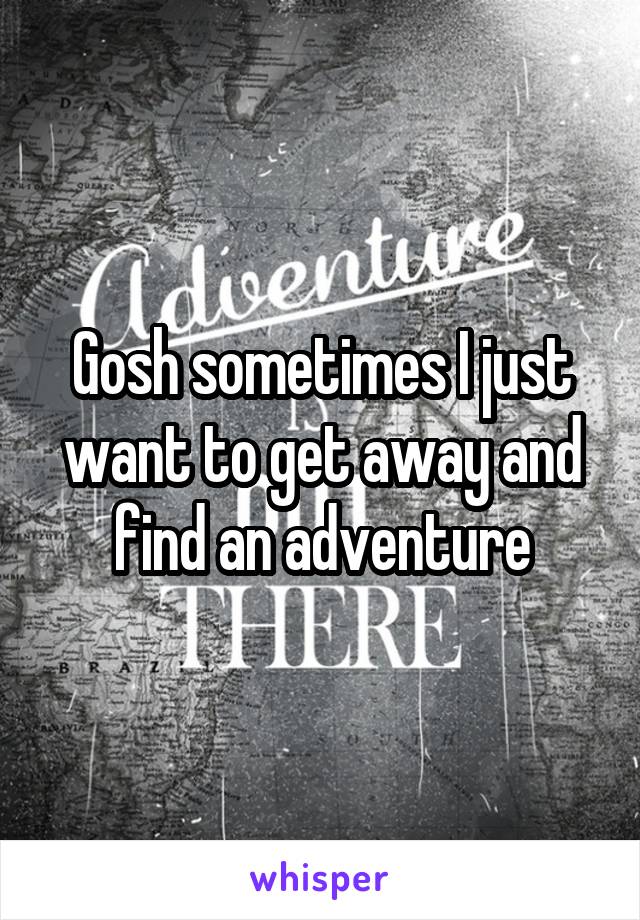 Gosh sometimes I just want to get away and find an adventure