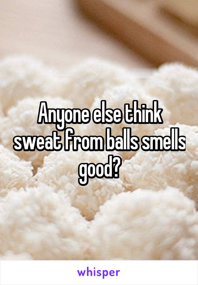 Anyone else think sweat from balls smells good?