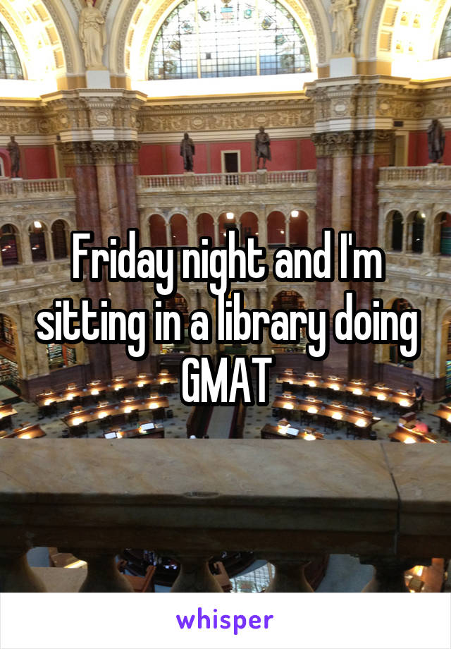 Friday night and I'm sitting in a library doing GMAT