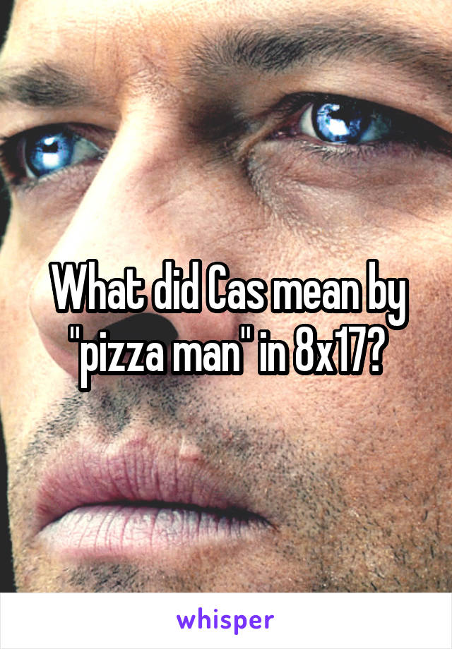 What did Cas mean by "pizza man" in 8x17?