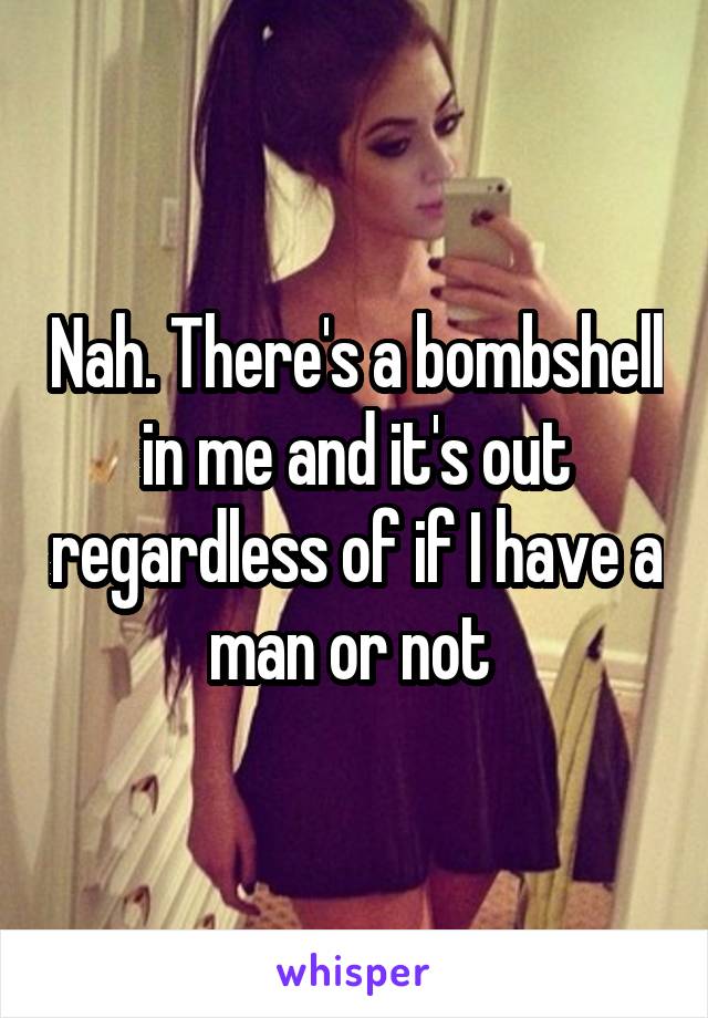 Nah. There's a bombshell in me and it's out regardless of if I have a man or not 
