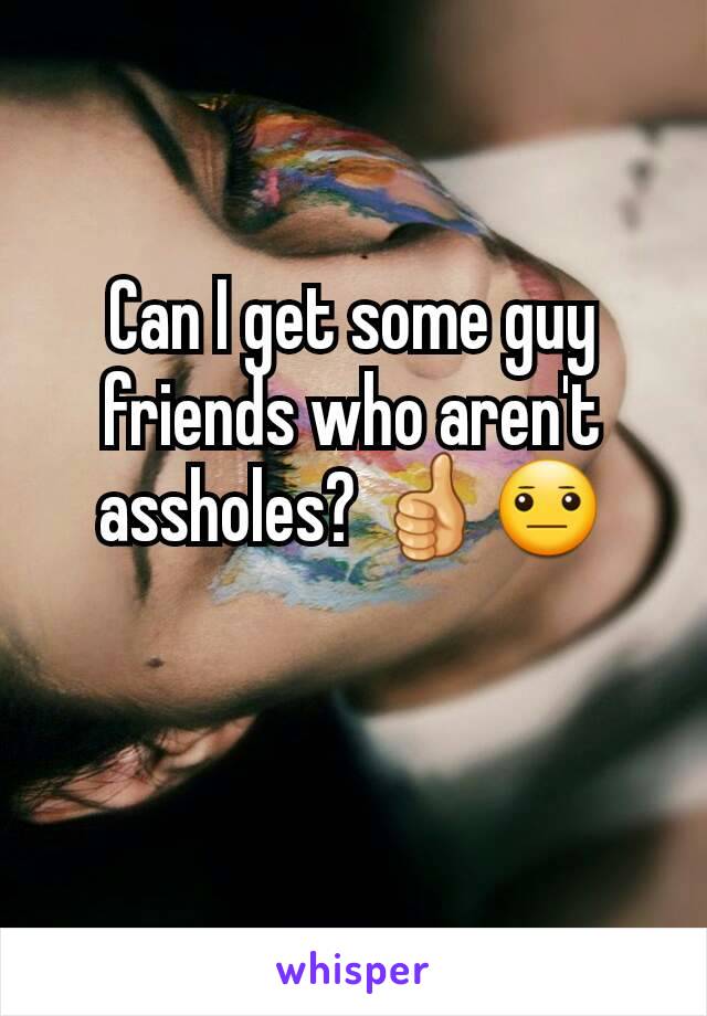 Can I get some guy friends who aren't assholes? 👍😐