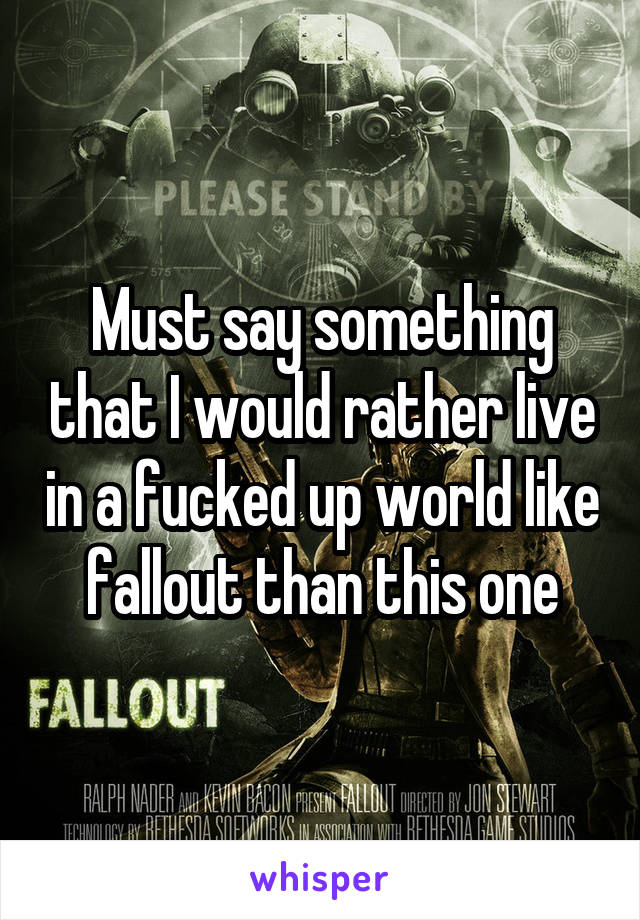 Must say something that I would rather live in a fucked up world like fallout than this one