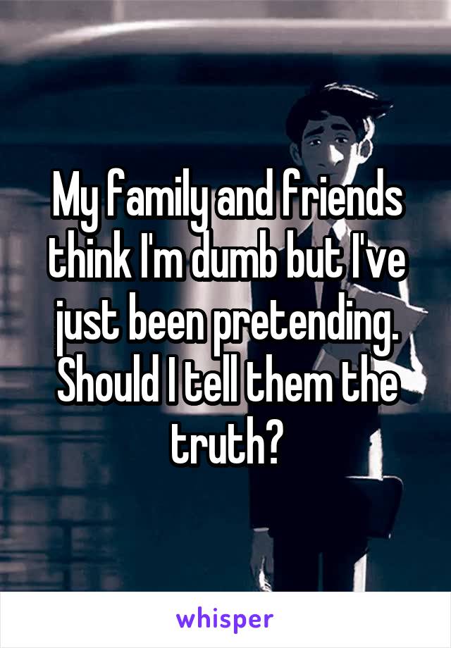 My family and friends think I'm dumb but I've just been pretending. Should I tell them the truth?