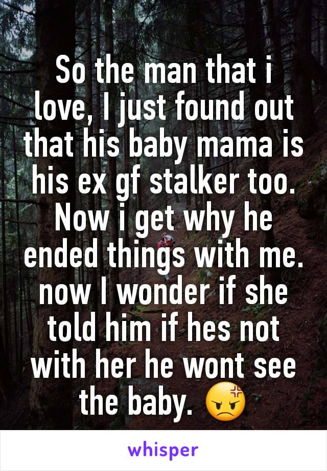 So the man that i love, I just found out that his baby mama is his ex gf stalker too. Now i get why he ended things with me. now I wonder if she told him if hes not with her he wont see the baby. 😡