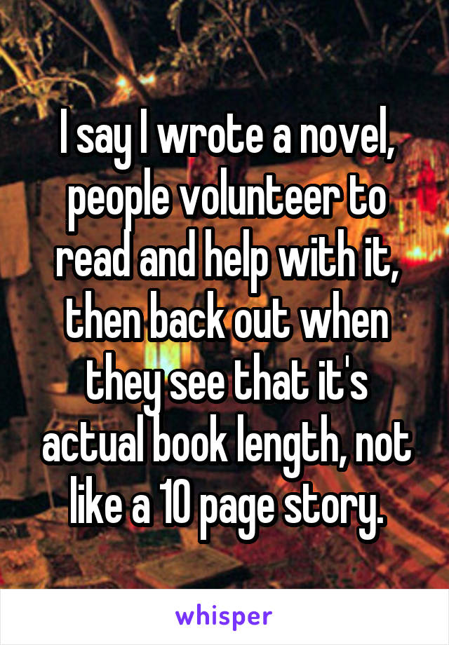 I say I wrote a novel, people volunteer to read and help with it, then back out when they see that it's actual book length, not like a 10 page story.