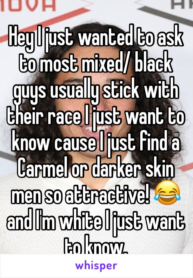 Hey I just wanted to ask to most mixed/ black guys usually stick with their race I just want to know cause I just find a Carmel or darker skin men so attractive! 😂 and I'm white I just want to know.