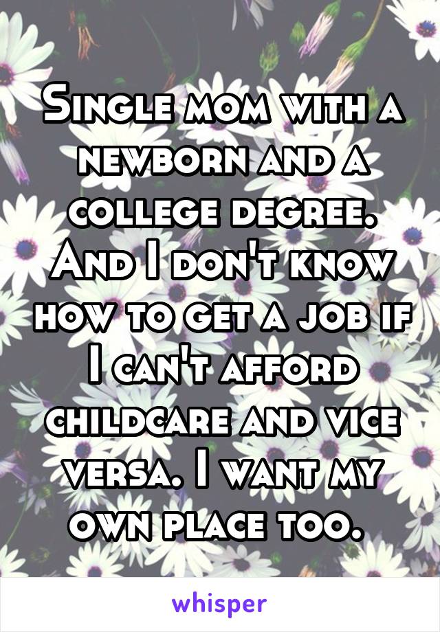 Single mom with a newborn and a college degree. And I don't know how to get a job if I can't afford childcare and vice versa. I want my own place too. 