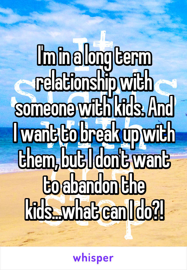 I'm in a long term relationship with someone with kids. And I want to break up with them, but I don't want to abandon the kids...what can I do?!
