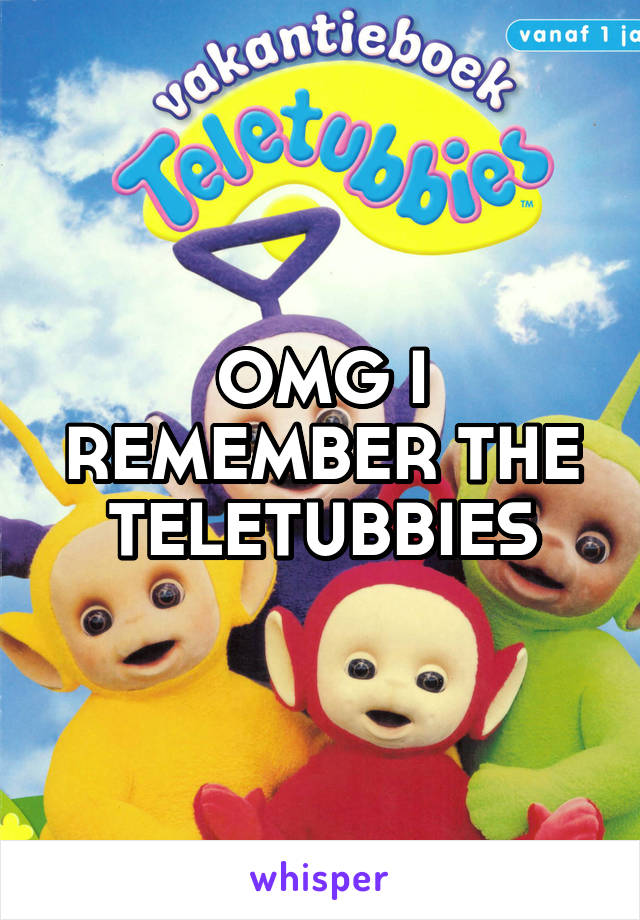 OMG I REMEMBER THE TELETUBBIES