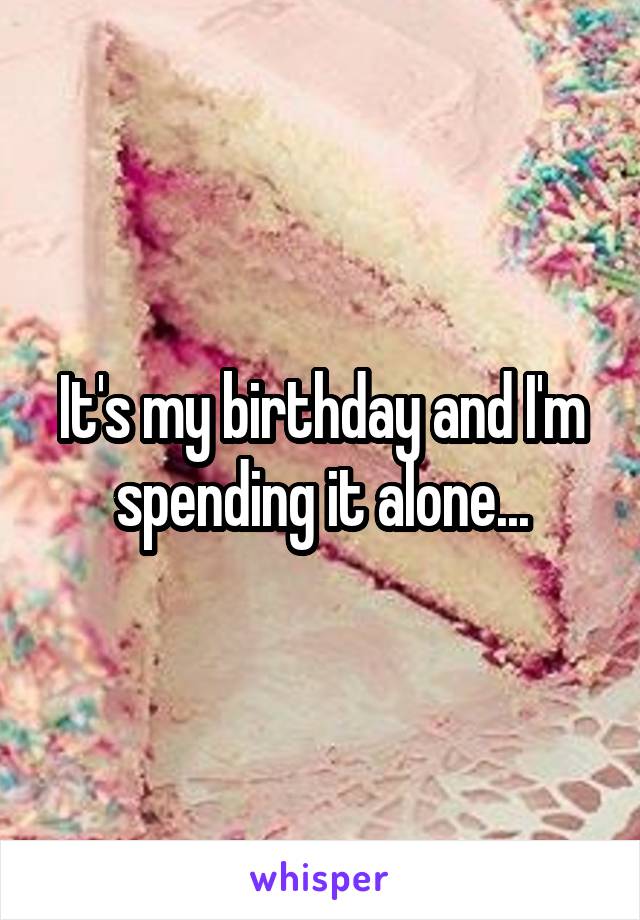 It's my birthday and I'm spending it alone...