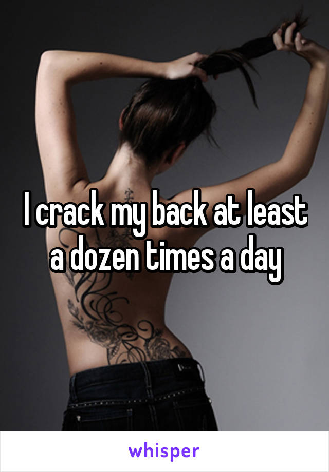 I crack my back at least a dozen times a day