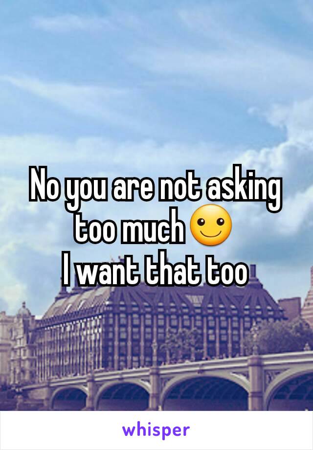 No you are not asking too much☺
I want that too