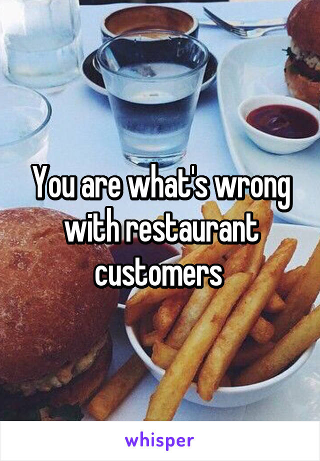 You are what's wrong with restaurant customers 